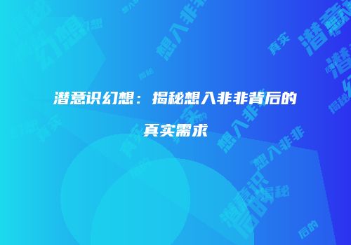 潜意识幻想：揭秘想入非非背后的真实需求
