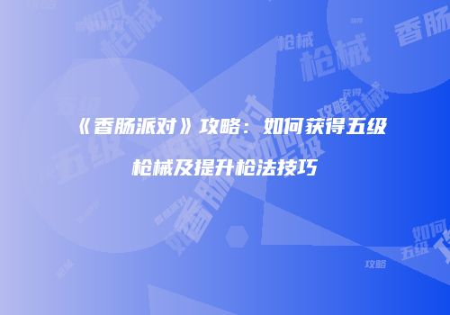 《香肠派对》攻略：如何获得五级枪械及提升枪法技巧