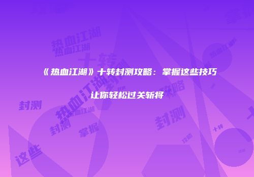《热血江湖》十转封测攻略：掌握这些技巧让你轻松过关斩将