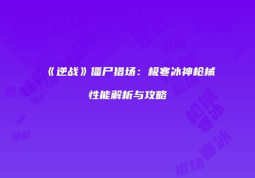 《逆战》僵尸猎场：极寒冰神枪械性能解析与攻略