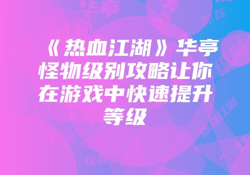 《热血江湖》华亭怪物级别攻略让你在游戏中快速提升等级