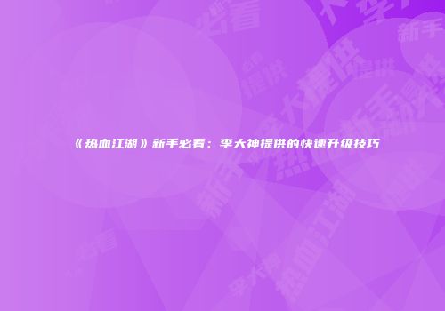 《热血江湖》新手必看：李大神提供的快速升级技巧