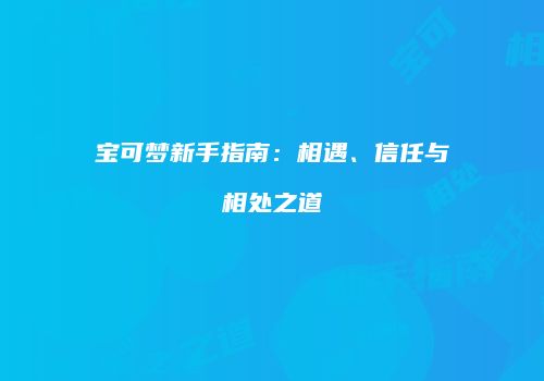 宝可梦新手指南：相遇、信任与相处之道