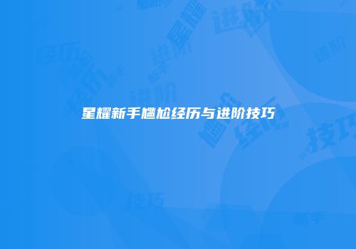 星耀新手尴尬经历与进阶技巧