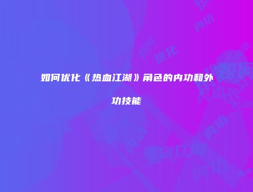如何优化《热血江湖》角色的内功和外功技能