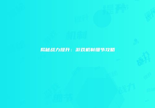 揭秘战力提升：游戏机制细节攻略