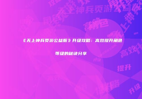 《无上神兵页游公益服》升级攻略：高效提升角色等级的秘诀分享