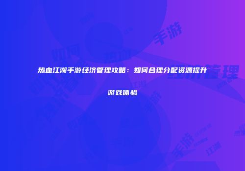 热血江湖手游经济管理攻略：如何合理分配资源提升游戏体验