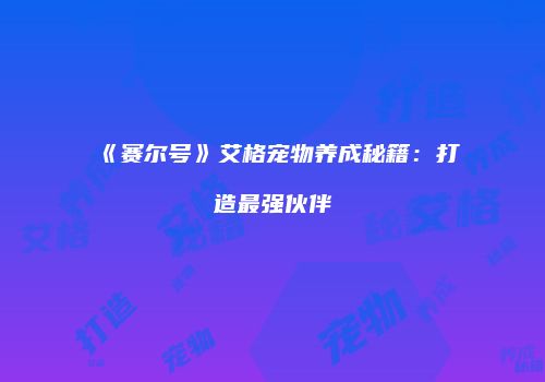 《赛尔号》艾格宠物养成秘籍：打造最强伙伴