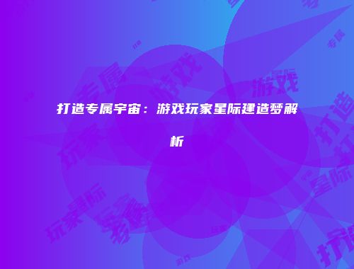 打造专属宇宙：游戏玩家星际建造梦解析