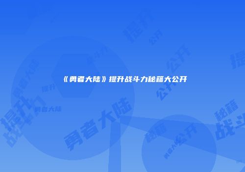 《勇者大陆》提升战斗力秘籍大公开
