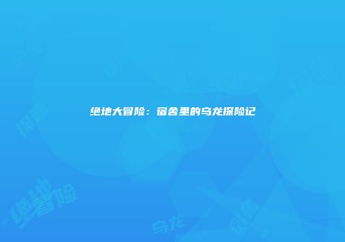 绝地大冒险：宿舍里的乌龙探险记