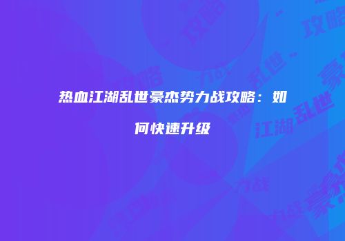 热血江湖乱世豪杰势力战攻略：如何快速升级