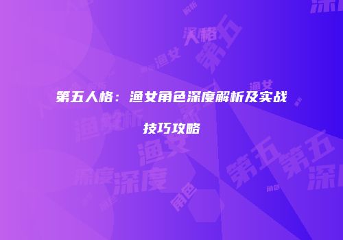 第五人格：渔女角色深度解析及实战技巧攻略