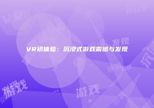 VR初体验：沉浸式游戏震撼与发现
