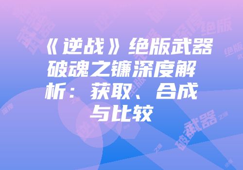 《逆战》绝版武器破魂之镰深度解析：获取、合成与比较