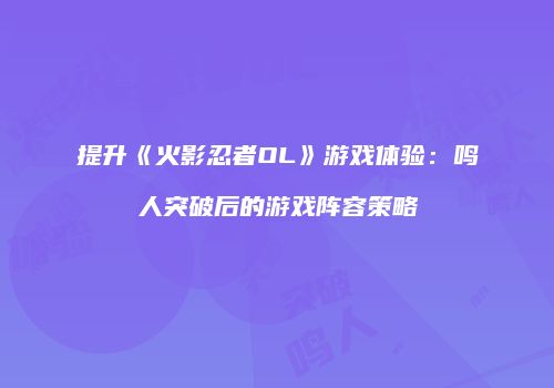 提升《火影忍者OL》游戏体验：鸣人突破后的游戏阵容策略