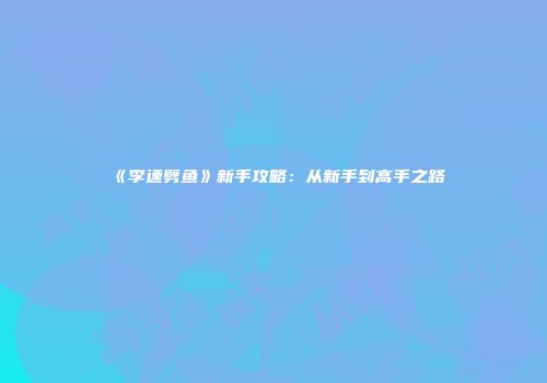 《李逵劈鱼》新手攻略：从新手到高手之路
