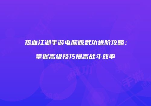 热血江湖手游电脑版武功进阶攻略：掌握高级技巧提高战斗效率
