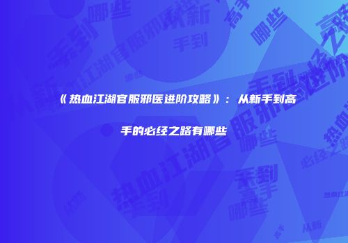 《热血江湖官服邪医进阶攻略》：从新手到高手的必经之路有哪些
