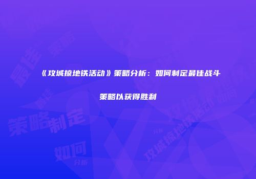 《攻城掠地铁活动》策略分析：如何制定最佳战斗策略以获得胜利