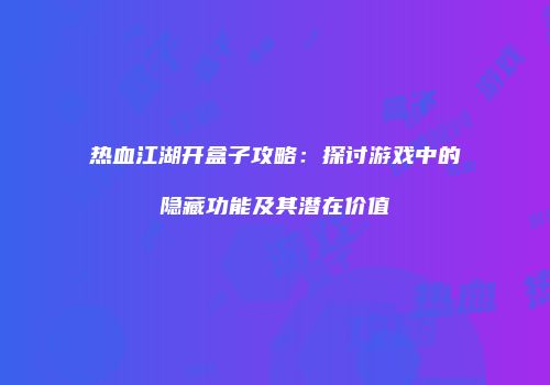 热血江湖开盒子攻略：探讨游戏中的隐藏功能及其潜在价值