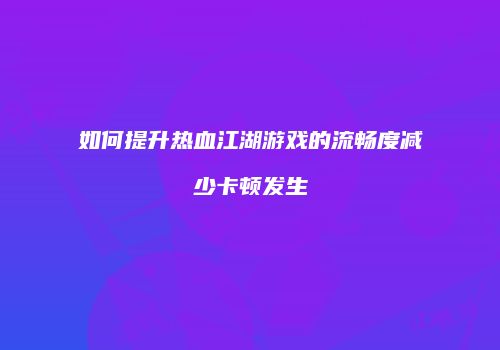 如何提升热血江湖游戏的流畅度减少卡顿发生