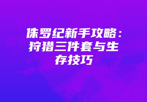 侏罗纪新手攻略：狩猎三件套与生存技巧
