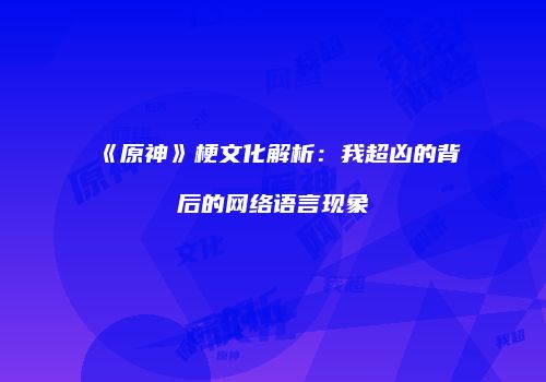 《原神》梗文化解析：我超凶的背后的网络语言现象