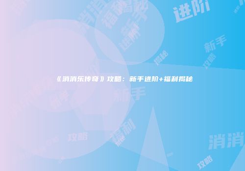 《消消乐传奇》攻略：新手进阶+福利揭秘