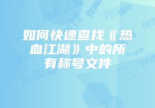 如何快速查找《热血江湖》中的所有称号文件