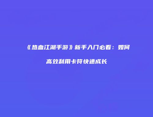 《热血江湖手游》新手入门必看：如何高效利用卡符快速成长