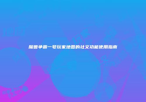 魔兽争霸一号玩家地图的社交功能使用指南