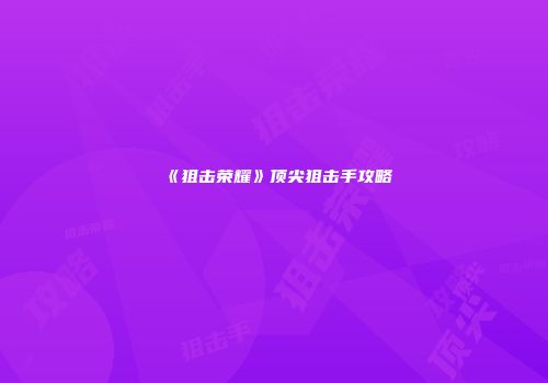 《狙击荣耀》顶尖狙击手攻略