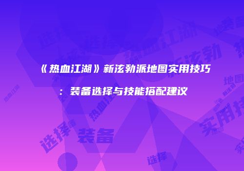《热血江湖》新泫勃派地图实用技巧：装备选择与技能搭配建议