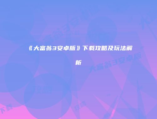 《大富翁3安卓版》下载攻略及玩法解析