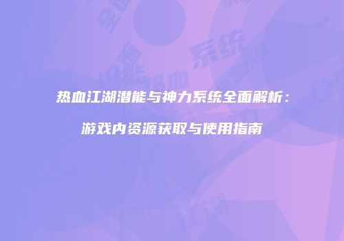 热血江湖潜能与神力系统全面解析:游戏内资源获取与使用指南
