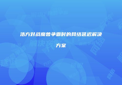 浩方对战魔兽争霸时的网络延迟解决方案