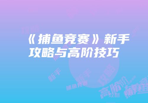 《捕鱼竞赛》新手攻略与高阶技巧
