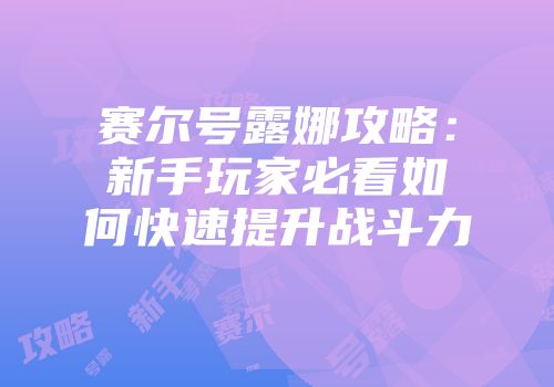 赛尔号露娜攻略：新手玩家必看如何快速提升战斗力