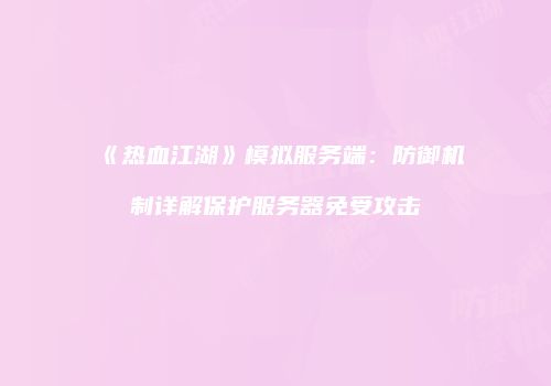《热血江湖》模拟服务端：防御机制详解保护服务器免受攻击