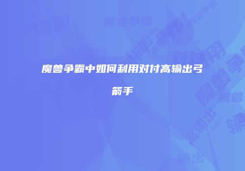 魔兽争霸中如何利用对付高输出弓箭手