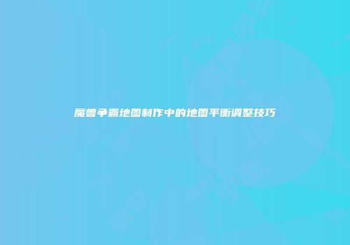 魔兽争霸地图制作中的地图平衡调整技巧
