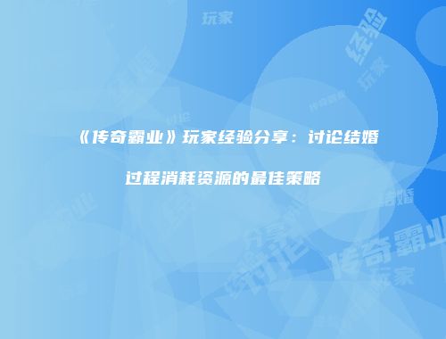 《传奇霸业》玩家经验分享：讨论结婚过程消耗资源的最佳策略