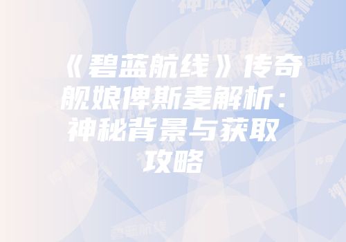 《碧蓝航线》传奇舰娘俾斯麦解析：神秘背景与获取攻略