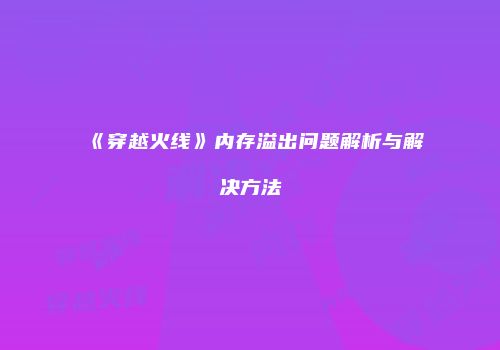 《穿越火线》内存溢出问题解析与解决方法