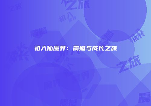 初入仙魔界：震撼与成长之旅
