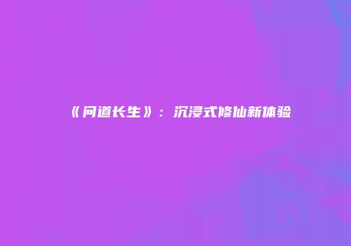 《问道长生》：沉浸式修仙新体验