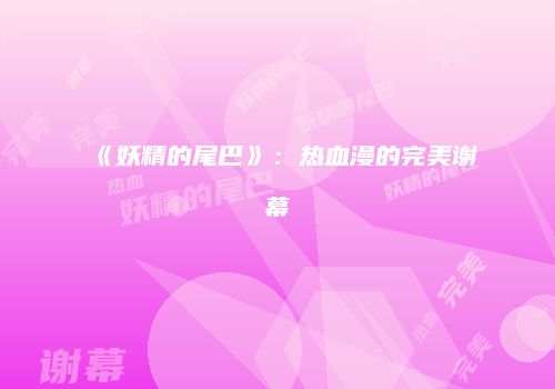 《妖精的尾巴》：热血漫的完美谢幕