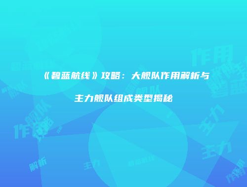 《碧蓝航线》攻略：大舰队作用解析与主力舰队组成类型揭秘